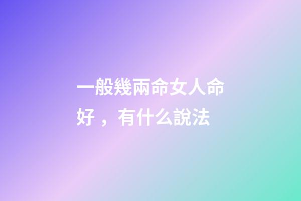 一般幾兩命女人命好，有什么說法